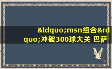 “msn组合”冲破300球大关 巴萨逆转大胜扫新年阴霾